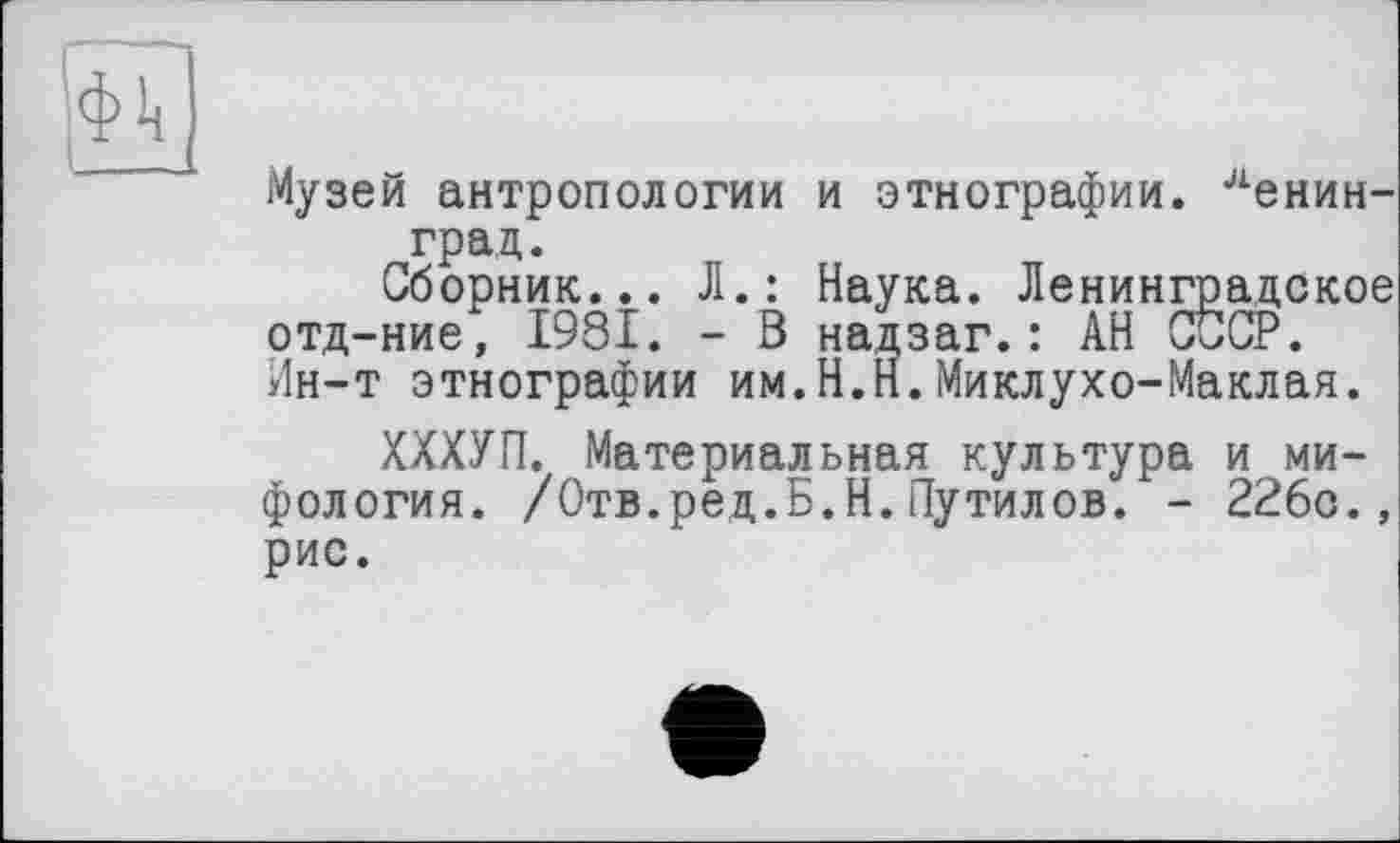 ﻿Музей антропологии и этнографии. Ленинград.
Сборник... Л.: Наука. Ленинградское отд-ние, 1981. - В надзаг.: АН СССР. Ин-т этнографии им.Н.Н.Миклухо-Маклая.
ХХХУП. Материальная культура и мифология. /Отв.ред.Б.Н.Путилов. - 226с., рис.